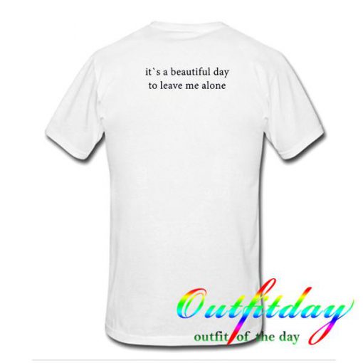 its a beautiful day to leave me alone tshirt back