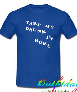 take me drunk im home tshirt