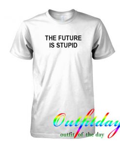 the future is stupid tshirt