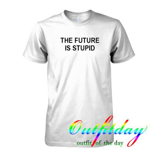 the future is stupid tshirt