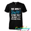 we dont swim in your toilet tshirt