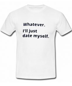 Whatever i’ii Date Myself T Shirt (OM)