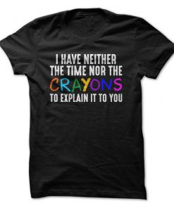 I Have Neither The Time Nor The Crayons To Explain It To You T Shirt
