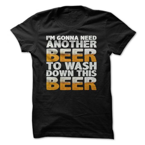 I'm Gonna Need Another Beer To Wash Down This Beer T-Shirt