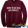 Born To Be Real Not Perfect Sweatshirt