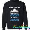 Born to play Fortnite forced to go to school Sweatshirt