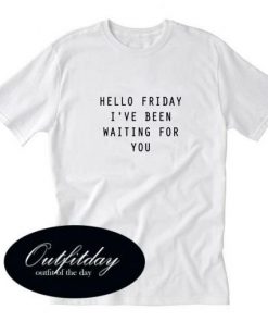 Hello Friday I’ve Been Waiting For You T-shirt