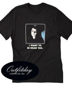 I Want To Be Dead Too T-shirt