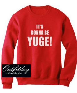 It’s Gonna Be YUGE Sweatshirt