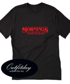 Morning Are For Coffee And Contemplation T-Shirt