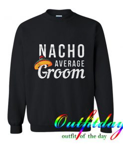 Nacho Average Groom comfort Sweatshirt