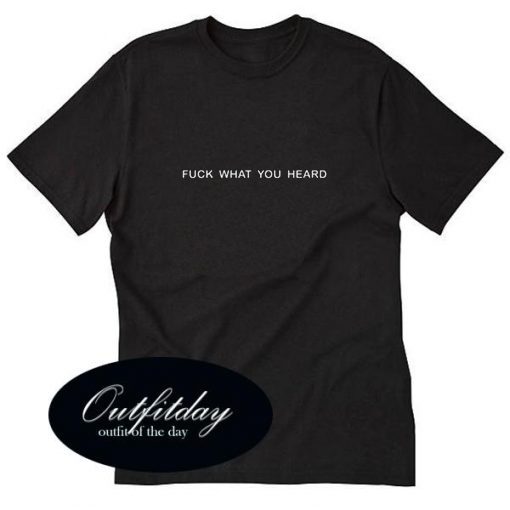 fuck what you heard T-shirt