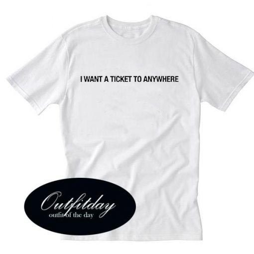 i want a ticket to anywhere T Shirt Size XS,S,M,L,XL,2XL,3XL