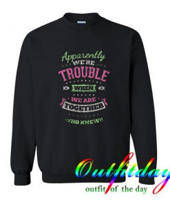 Apparently We’re Trouble When We Are Together Who Knew Sweatshirt