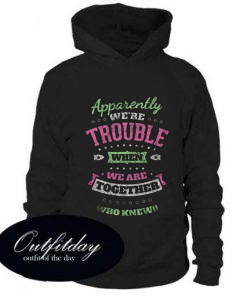 Apparently We’re Trouble When We Are Together Who Knew Hoodie