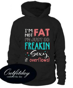 I’m Not Fat I’m Just So Freakin Sexy It Overflows Hoodie