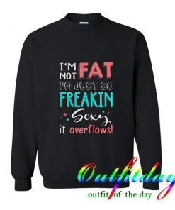 I’m Not Fat I’m Just So Freakin Sexy It Overflows Sweatshirt