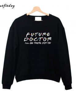 Future Doctor I'll be there for you Sweatshirt B22