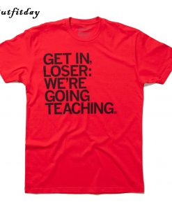 Get In Loser We're Going Teaching T-shirt B22