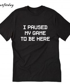 I Paused My Game To Be Here T-Shirt B22