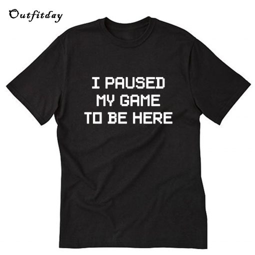 I Paused My Game To Be Here T-Shirt B22