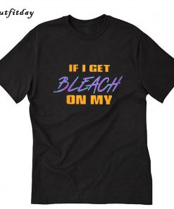 If I Get Bleach On My T-Shirt B22