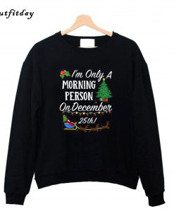 I’m Only A Morning Person On December 25th Christmas Sweatshirt B22