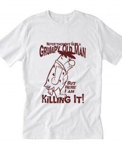 Never thought i’d be a grumpy old man but here i am killing it T-Shirt B22