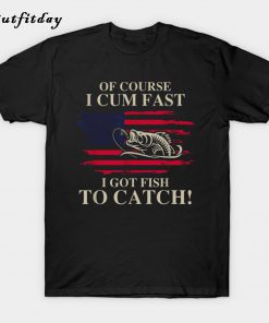 Of Course I Cum Fast I Got Fish To Catch Fishing T-Shirt B22