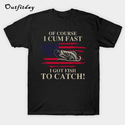 Of Course I Cum Fast I Got Fish To Catch Fishing T-Shirt B22