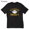 Pittsburgh Finished It T-Shirt B22