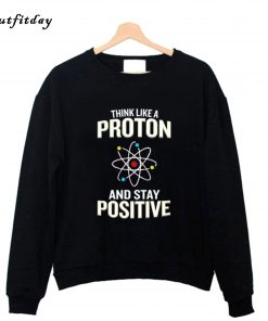 Think Like A Proton Stay Positive Sweatshirt B22