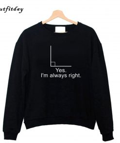 Yes I m Always Right Sweatshirt B22
