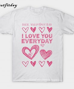 Fuck Valentine's Day I Love You Every Day T Shirt B22