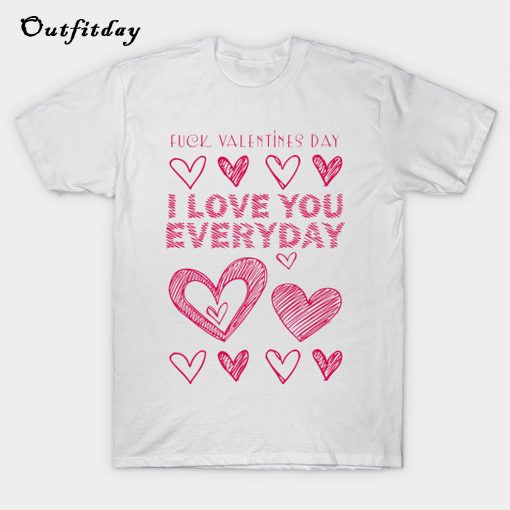 Fuck Valentine's Day I Love You Every Day T Shirt B22