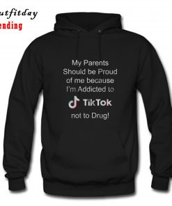 My Parents Should Be Proud Of Me Because I’m Addicted To Tiktok Hoodie B22