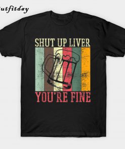 Shut Up Liver Youre Fine T-Shirt B22