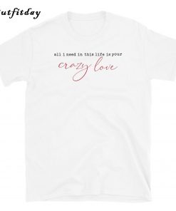 All I Need In This Life Is Your Crazy Love T-Shirt B22