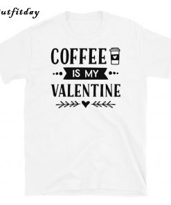 Coffee Is My Valentine T-Shirt B22