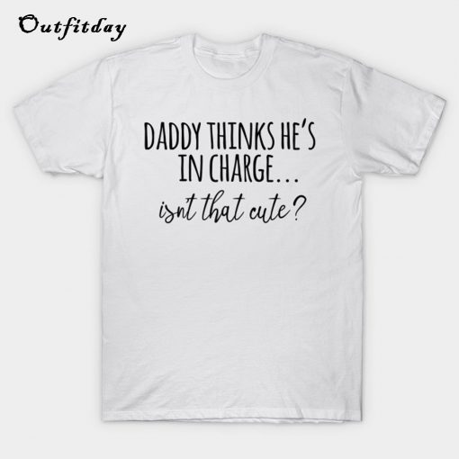 Daddy Thinks He's In Charge Isn't That Cute T Shirt B22