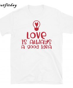 Love Is Always A Good Idea T-Shirt B22