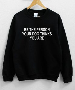 Be the Person Your Dog Thinks You Are Sweatshirt PU27