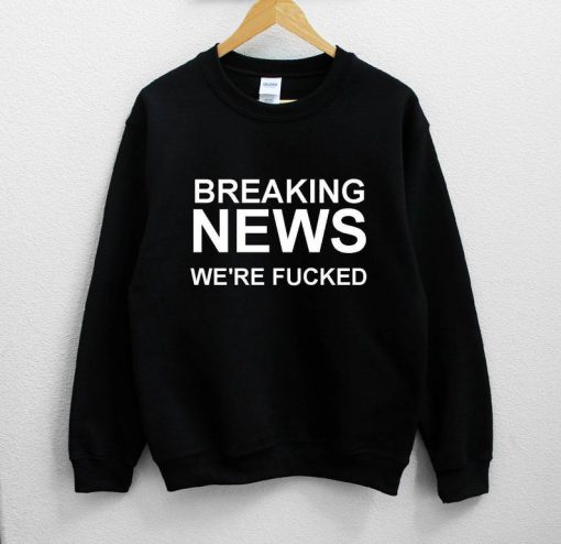 Breaking News We're Fucked Sweatshirt PU27