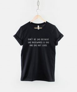 Don't Be Sad Because Sad is Das T-Shirt PU27