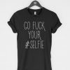 Go Fuck Your Selfie T-Shirt PU27