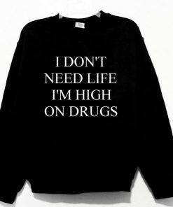 I Don't Need Life I'm High On Drugs Sweatshirt PU27