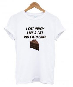 I Eat Pussy Like A Fat Kid Eats Cake T-Shirt PU27