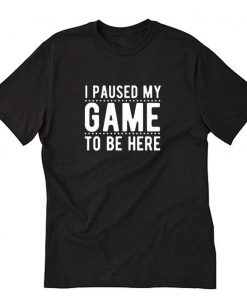 I Paused My Game To Be Here T-Shirt PU27