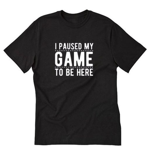 I Paused My Game To Be Here T-Shirt PU27