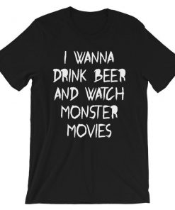 I Wanna Drink Beer and Watch Monster Movies T-Shirt PU27